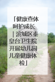 健康查体 呵护成长｜滨城区秦皇台卫生院开展幼儿园儿童健康体检
